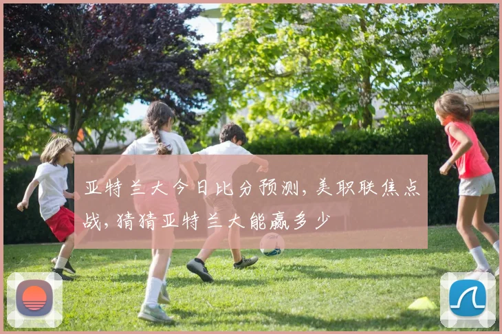 亚特兰大今日比分预测,美职联焦点战,猜猜亚特兰大能赢多少