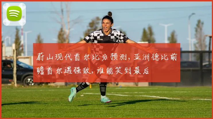 蔚山现代首尔比分预测,亚洲德比前瞻首尔遇强敌,谁能笑到最后