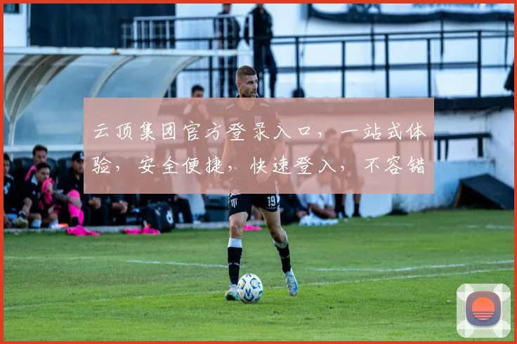 云顶集团官方登录入口，一站式体验，安全便捷，快速登入，不容错过
