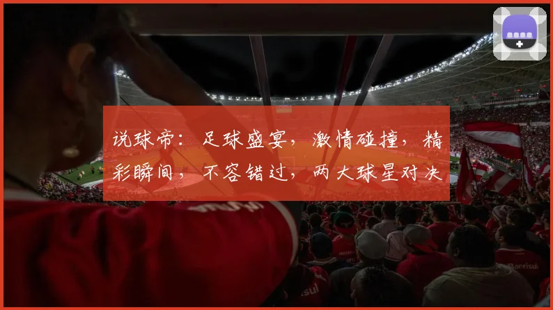 说球帝：足球盛宴，激情碰撞，精彩瞬间，不容错过，两大球星对决，谁将问鼎巅峰