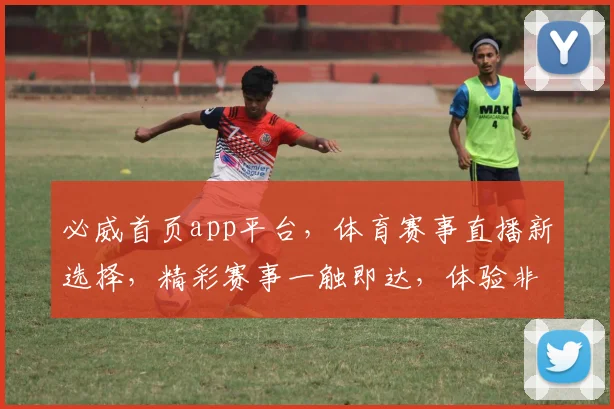 必威首页app平台，体育赛事直播新选择，精彩赛事一触即达，体验非凡竞技盛宴