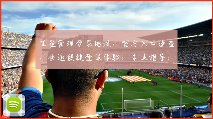亚星管理登录地址，官方入口速查，快速便捷登录体验，专业指导，必看攻略